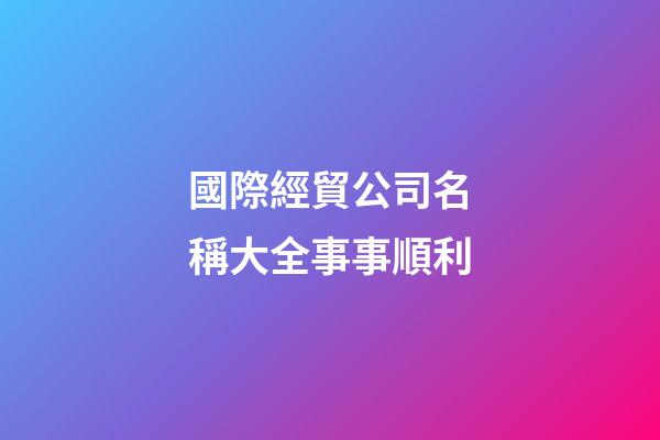 國際經貿公司名稱大全事事順利-第1張-公司起名-玄機派