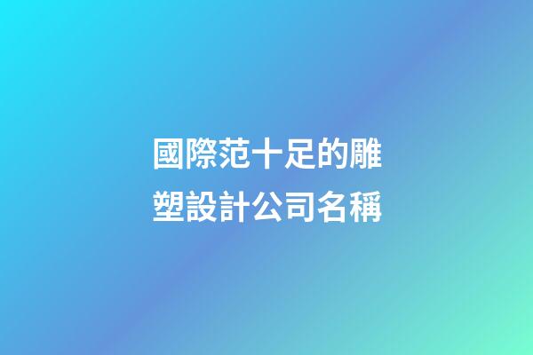 國際范十足的雕塑設計公司名稱-第1張-公司起名-玄機派