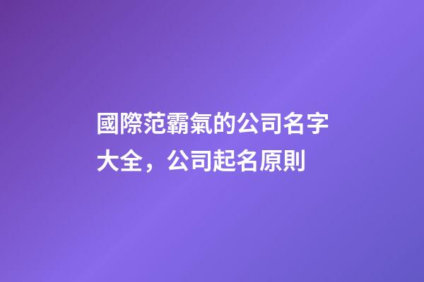 國際范霸氣的公司名字大全，公司起名原則-第1張-公司起名-玄機派