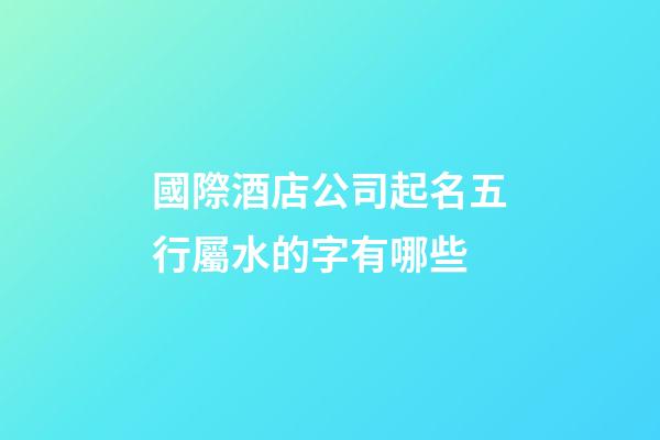 國際酒店公司起名五行屬水的字有哪些-第1張-公司起名-玄機(jī)派