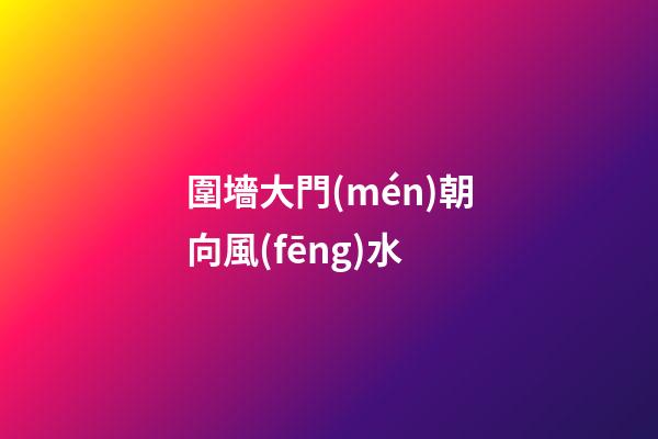 圍墻大門(mén)朝向風(fēng)水