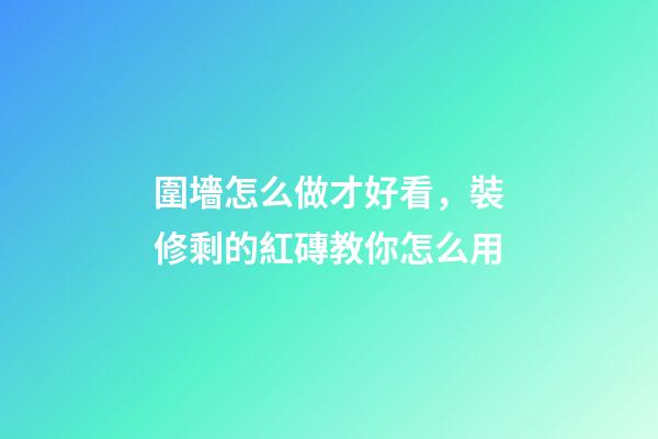 圍墻怎么做才好看，裝修剩的紅磚教你怎么用-第1張-觀點-玄機派