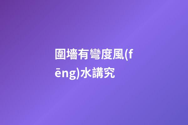 圍墻有彎度風(fēng)水講究