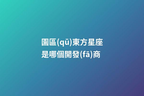 園區(qū)東方星座是哪個開發(fā)商-第1張-星座運勢-玄機派