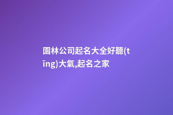 園林公司起名大全好聽(tīng)大氣,起名之家