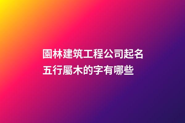 園林建筑工程公司起名五行屬木的字有哪些-第1張-公司起名-玄機派