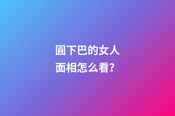 圓下巴的女人面相怎么看？