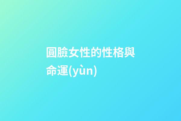圓臉女性的性格與命運(yùn)