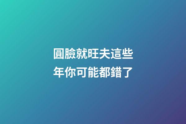 圓臉就旺夫?這些年你可能都錯了