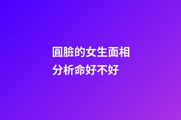 圓臉的女生面相分析命好不好