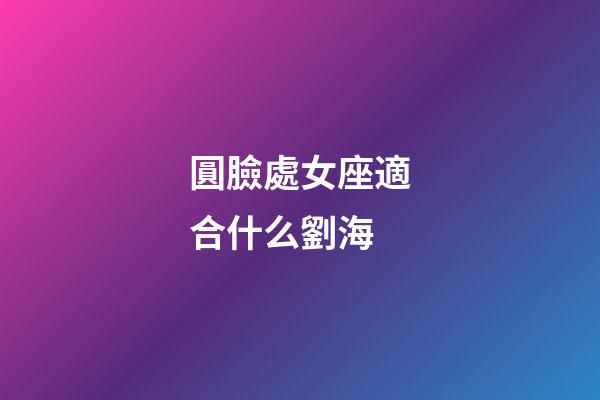 圓臉處女座適合什么劉海-第1張-星座運勢-玄機派