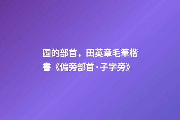 圖的部首，田英章毛筆楷書《偏旁部首·子字旁》-第1張-觀點-玄機派