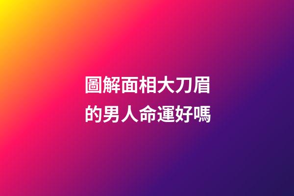 圖解面相大刀眉的男人命運好嗎