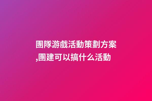 團隊游戲活動策劃方案,團建可以搞什么活動-第1張-觀點-玄機派