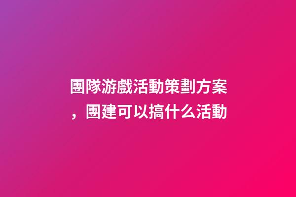 團隊游戲活動策劃方案，團建可以搞什么活動-第1張-觀點-玄機派