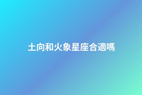 土向和火象星座合適嗎-第1張-星座運勢-玄機派