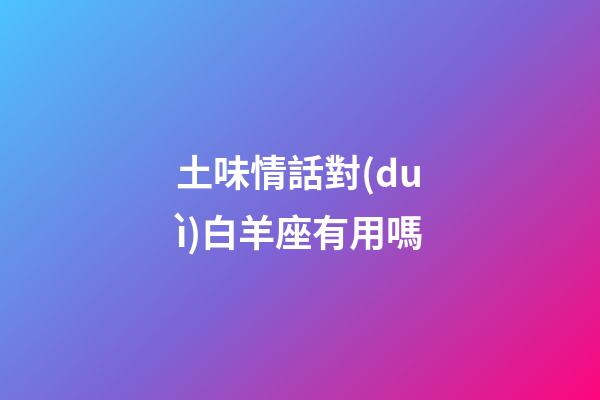 土味情話對(duì)白羊座有用嗎