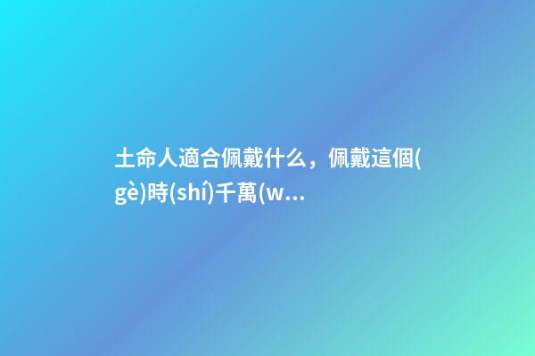 土命人適合佩戴什么，佩戴這個(gè)時(shí)千萬(wàn)別讓人摸