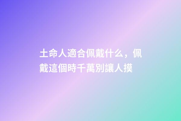土命人適合佩戴什么，佩戴這個時千萬別讓人摸