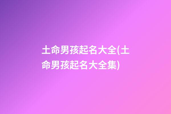 土命男孩起名大全(土命男孩起名大全集)