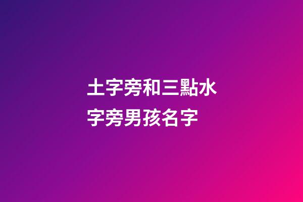 土字旁和三點水字旁男孩名字(土字旁和三點水字旁男孩名字一樣嗎)-第1張-男孩起名-玄機派