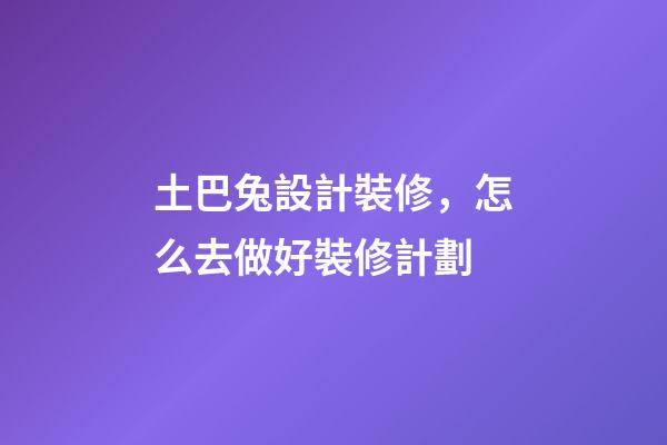 土巴兔設計裝修，怎么去做好裝修計劃-第1張-觀點-玄機派