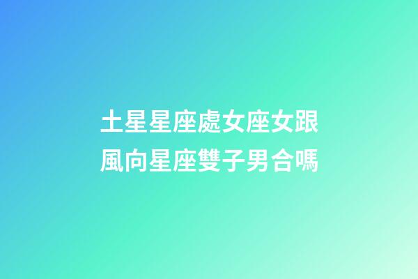 土星星座處女座女跟風向星座雙子男合嗎-第1張-星座運勢-玄機派