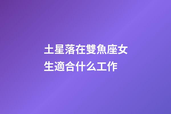 土星落在雙魚座女生適合什么工作-第1張-星座運勢-玄機派