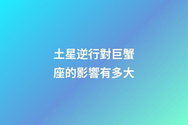 土星逆行對巨蟹座的影響有多大-第1張-星座運(yùn)勢-玄機(jī)派
