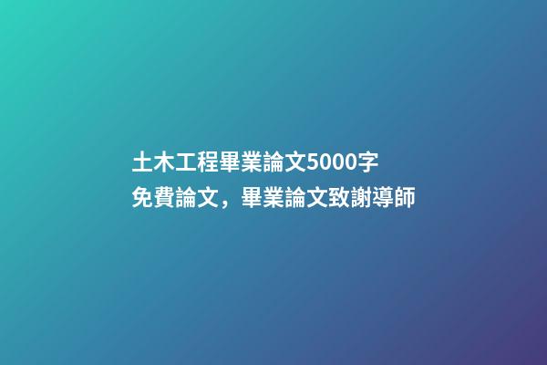 土木工程畢業論文5000字免費論文，畢業論文致謝導師-第1張-觀點-玄機派