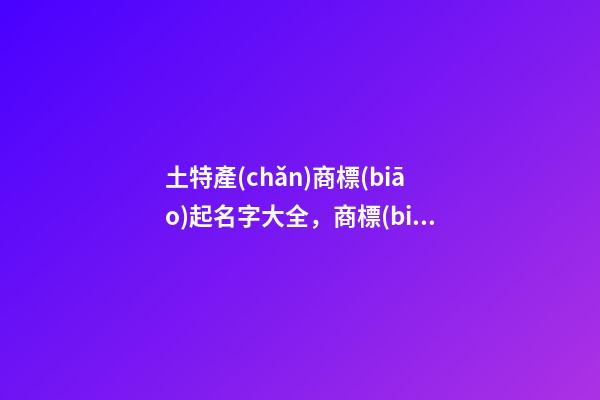 土特產(chǎn)商標(biāo)起名字大全，商標(biāo)居然還能這么取？-第1張-商標(biāo)起名-玄機(jī)派