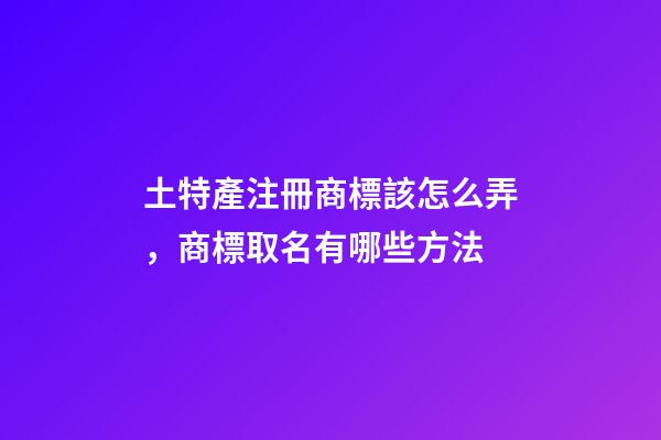 土特產注冊商標該怎么弄，商標取名有哪些方法-第1張-商標起名-玄機派