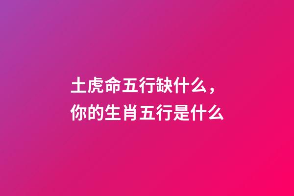 土虎命五行缺什么，你的生肖五行是什么-第1張-觀點-玄機派