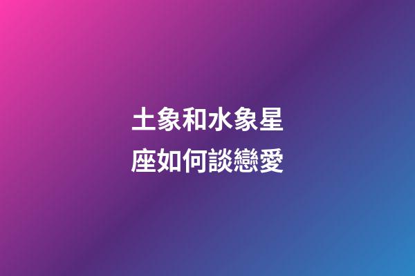 土象和水象星座如何談戀愛-第1張-星座運勢-玄機派