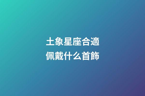 土象星座合適佩戴什么首飾-第1張-星座運勢-玄機派