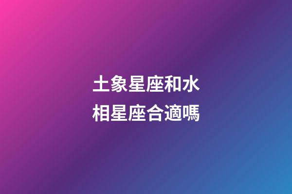土象星座和水相星座合適嗎-第1張-星座運(yùn)勢(shì)-玄機(jī)派