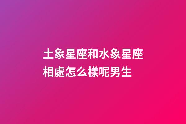 土象星座和水象星座相處怎么樣呢男生-第1張-星座運勢-玄機派