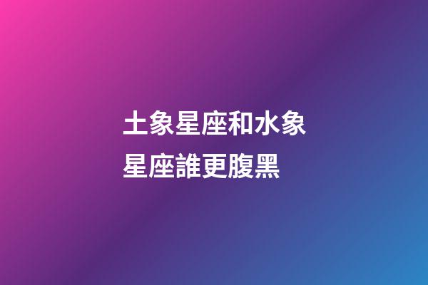土象星座和水象星座誰更腹黑-第1張-星座運勢-玄機派
