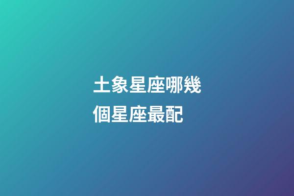 土象星座哪幾個星座最配-第1張-星座運(yùn)勢-玄機(jī)派