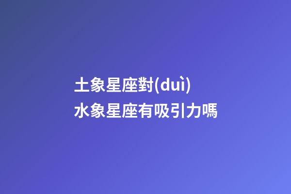 土象星座對(duì)水象星座有吸引力嗎-第1張-星座運(yùn)勢(shì)-玄機(jī)派
