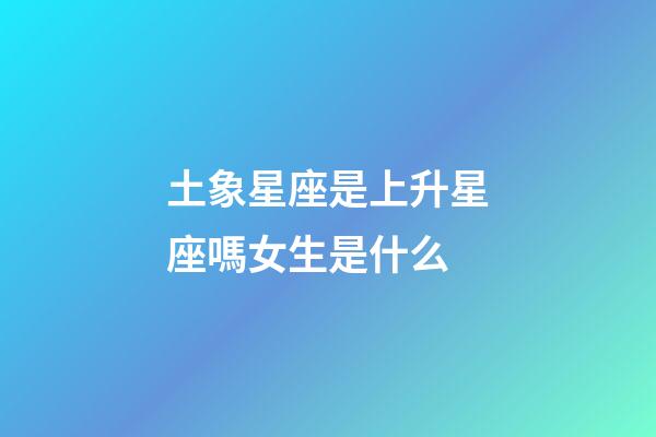 土象星座是上升星座嗎女生是什么-第1張-星座運(yùn)勢(shì)-玄機(jī)派