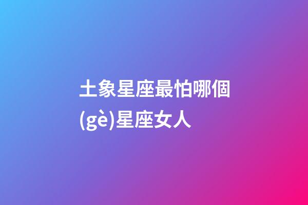 土象星座最怕哪個(gè)星座女人-第1張-星座運(yùn)勢(shì)-玄機(jī)派