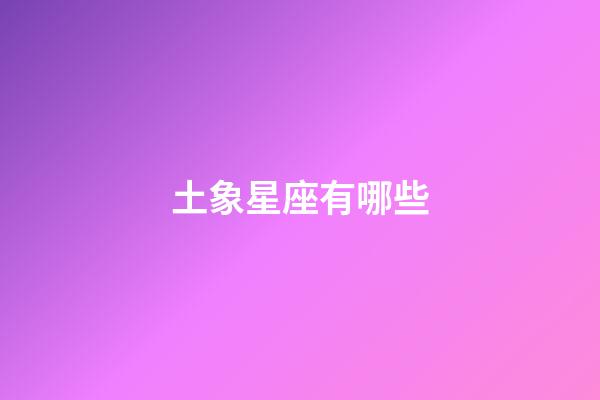 土象星座有哪些（土象最花心的星座）