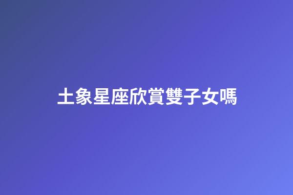 土象星座欣賞雙子女嗎-第1張-星座運勢-玄機派