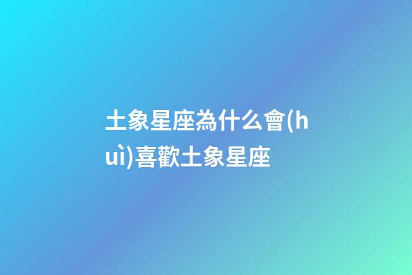 土象星座為什么會(huì)喜歡土象星座