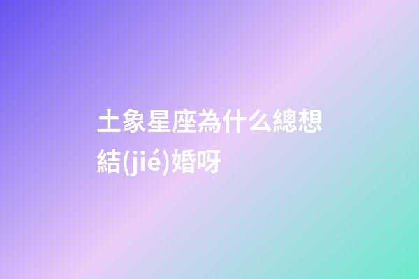 土象星座為什么總想結(jié)婚呀-第1張-星座運(yùn)勢(shì)-玄機(jī)派