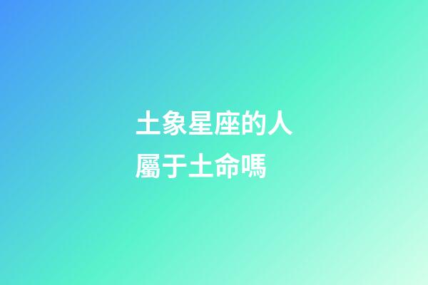 土象星座的人屬于土命嗎-第1張-星座運勢-玄機派