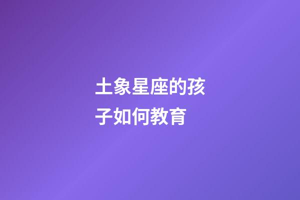 土象星座的孩子如何教育-第1張-星座運勢-玄機派