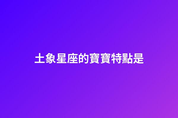 土象星座的寶寶特點是-第1張-星座運勢-玄機派