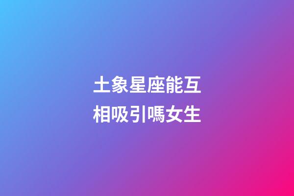 土象星座能互相吸引嗎女生-第1張-星座運勢-玄機派